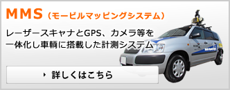 MMS（モービルマッピングシステム） レーザースキャナとGPS、カメラ等を一体化し車輌に搭載した計測システム 